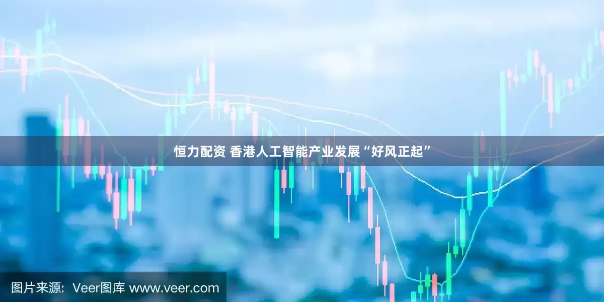 恒力配资 香港人工智能产业发展“好风正起”