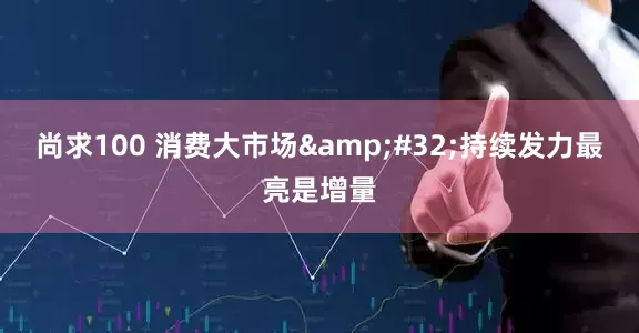 尚求100 消费大市场&#32;持续发力最亮是增量
