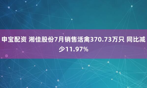申宝配资 湘佳股份7月销售活禽370.73万只 同比减少11.97%