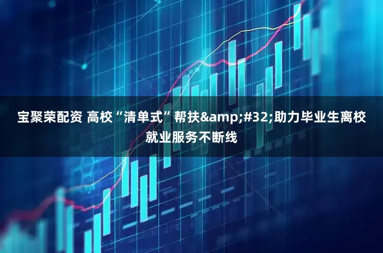 宝聚荣配资 高校“清单式”帮扶&#32;助力毕业生离校就业服务不断线