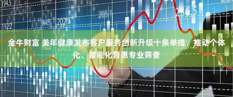 金牛财富 美年健康发布客户服务创新升级十条举措，推动个体化、智能化普惠专业筛查