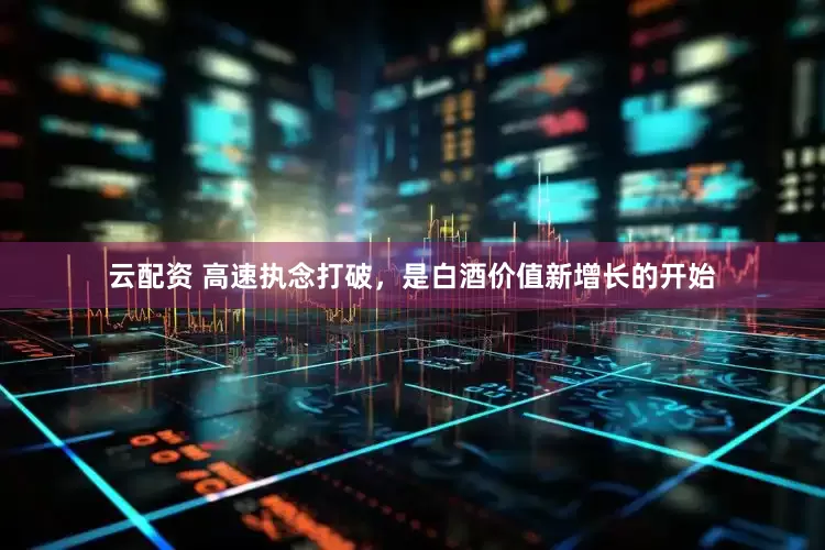 云配资 高速执念打破，是白酒价值新增长的开始