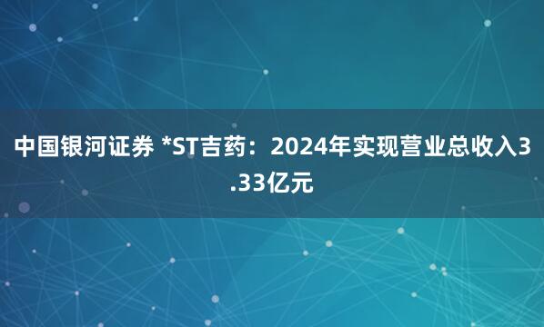 中国银河证券 *ST吉药：2024年实现营业总收入3.33亿元