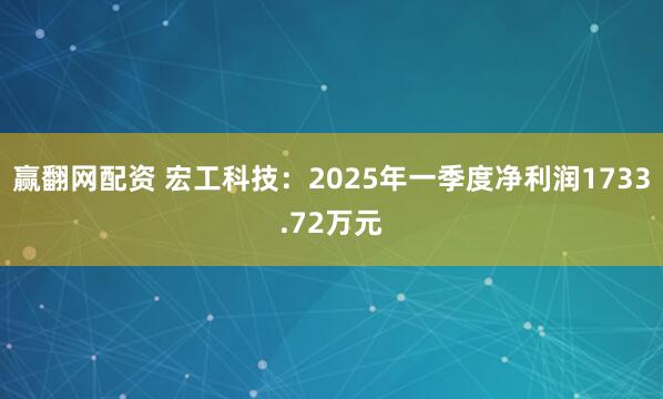 赢翻网配资 宏工科技：2025年一季度净利润1733.72万元