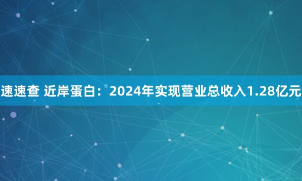 速速查 近岸蛋白：2024年实现营业总收入1.28亿元