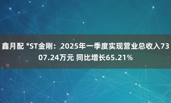 鑫月配 *ST金刚：2025年一季度实现营业总收入7307.24万元 同比增长65.21%