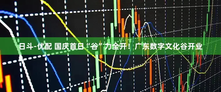 日斗-优配 国庆首日“谷”力全开！广东数字文化谷开业