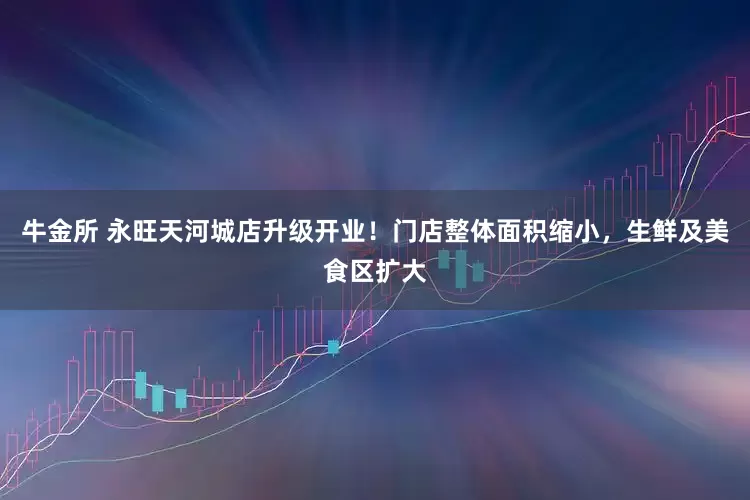 牛金所 永旺天河城店升级开业！门店整体面积缩小，生鲜及美食区扩大