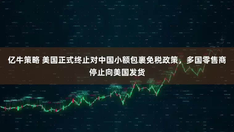 亿牛策略 美国正式终止对中国小额包裹免税政策，多国零售商停止向美国发货