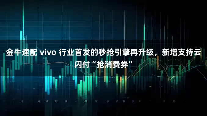 金牛速配 vivo 行业首发的秒抢引擎再升级，新增支持云闪付“抢消费券”