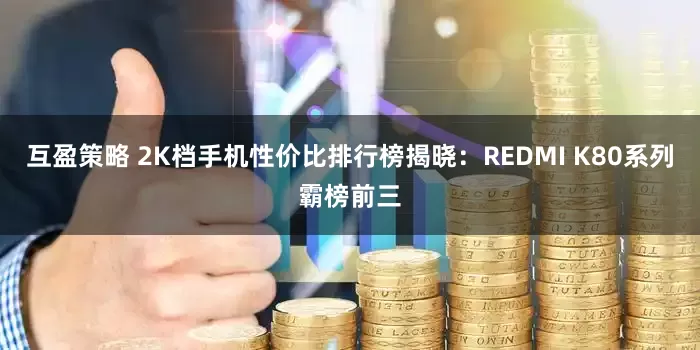 互盈策略 2K档手机性价比排行榜揭晓：REDMI K80系列霸榜前三