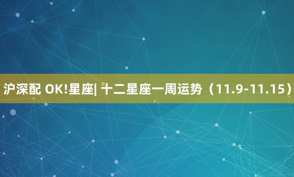 沪深配 OK!星座| 十二星座一周运势（11.9-11.15）