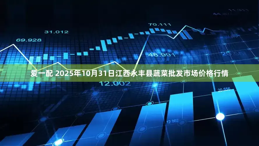 爱一配 2025年10月31日江西永丰县蔬菜批发市场价格行情