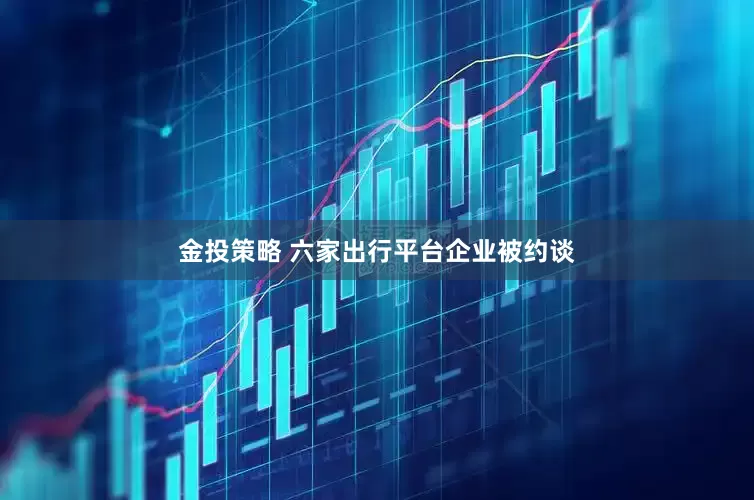 金投策略 六家出行平台企业被约谈