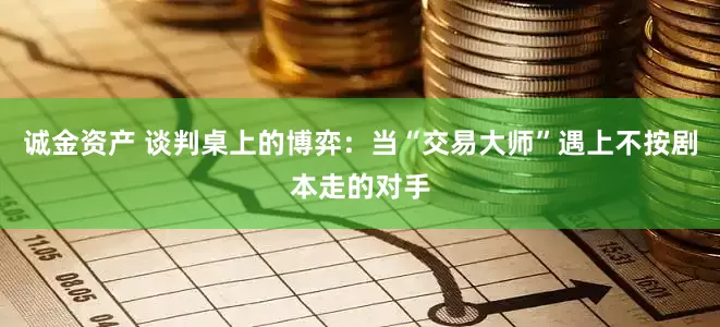 诚金资产 谈判桌上的博弈：当“交易大师”遇上不按剧本走的对手