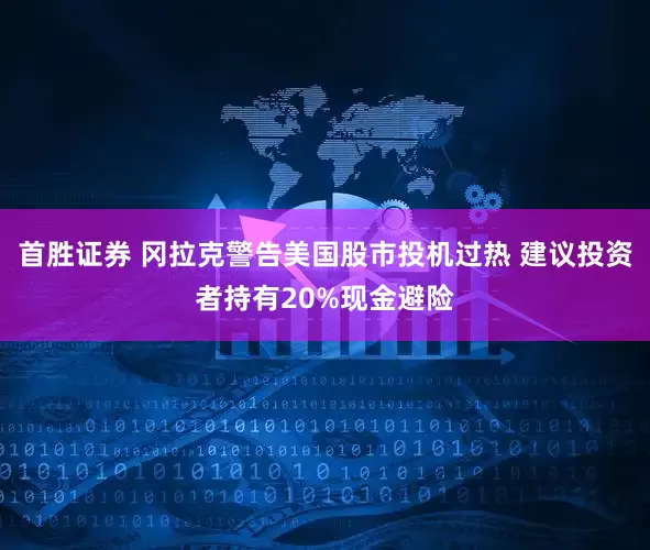 首胜证券 冈拉克警告美国股市投机过热 建议投资者持有20%现金避险