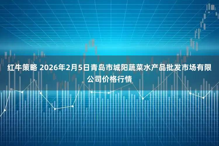 红牛策略 2026年2月5日青岛市城阳蔬菜水产品批发市场有限公司价格行情