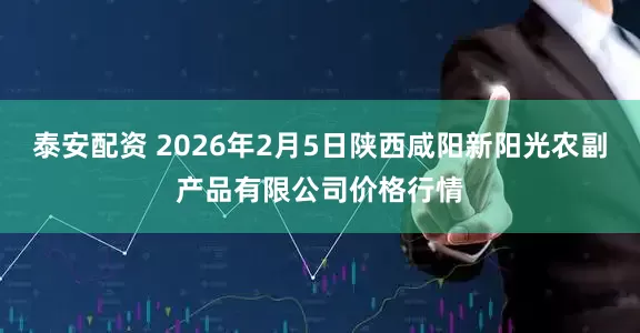 泰安配资 2026年2月5日陕西咸阳新阳光农副产品有限公司价格行情